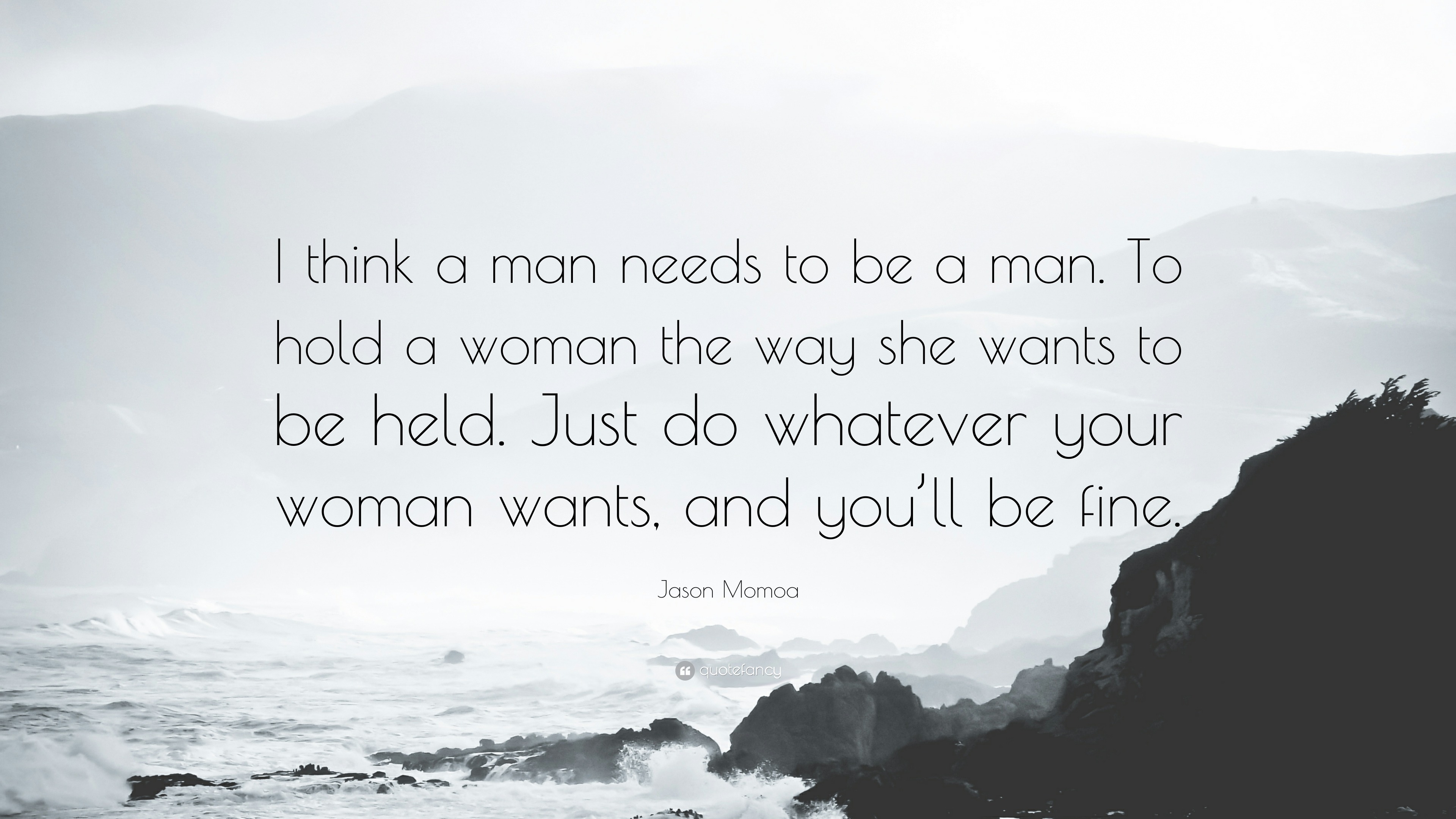 3050692-Jason-Momoa-Quote-I-think-a-man-needs-to-be-a-man-To-hold-a-woman.jpg